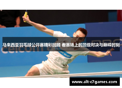 马来西亚羽毛球公开赛精彩回顾 看赛场上的顶级对决与巅峰时刻