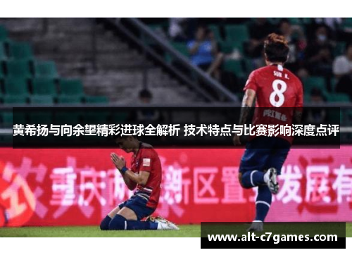 黄希扬与向余望精彩进球全解析 技术特点与比赛影响深度点评