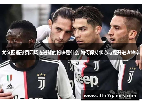 尤文图斯球员四场连进球的秘诀是什么 如何保持状态与提升进攻效率