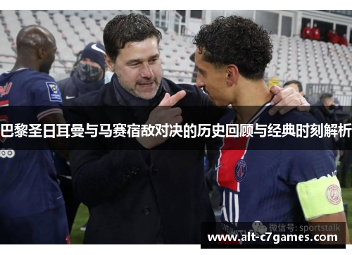 巴黎圣日耳曼与马赛宿敌对决的历史回顾与经典时刻解析