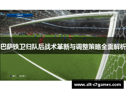 巴萨铁卫归队后战术革新与调整策略全面解析