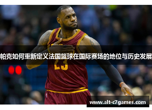 帕克如何重新定义法国篮球在国际赛场的地位与历史发展